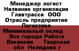 Менеджер-логист › Название организации ­ Главтрасса, ООО › Отрасль предприятия ­ Логистика › Минимальный оклад ­ 1 - Все города Работа » Вакансии   . Тверская обл.,Нелидово г.